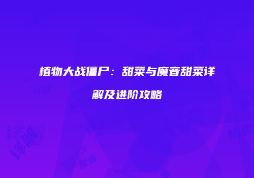 植物大战僵尸：甜菜与魔音甜菜详解及进阶攻略