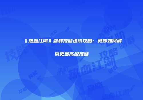 《热血江湖》剑群技能进阶攻略：教你如何解锁更多高级技能
