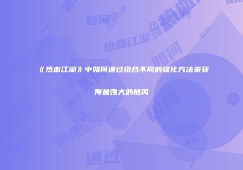 《热血江湖》中如何通过组合不同的强化方法来获得最强大的披风