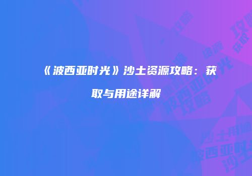 《波西亚时光》沙土资源攻略：获取与用途详解
