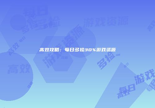 高效攻略：每日多捡30%游戏资源