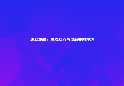 游戏攻略：速成战力与资源收割技巧