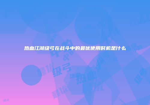 热血江湖级弓在战斗中的最优使用时机是什么
