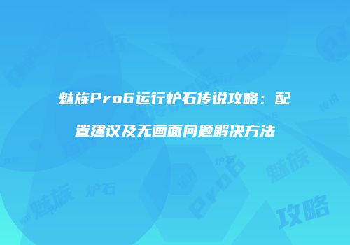 魅族Pro6运行炉石传说攻略：配置建议及无画面问题解决方法