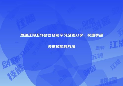 热血江湖五转剑客技能学习经验分享：快速掌握关键技能的方法