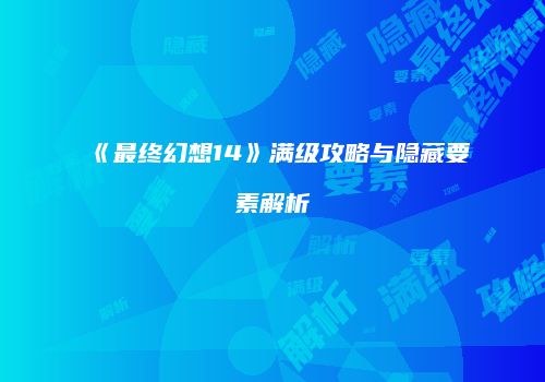 《最终幻想14》满级攻略与隐藏要素解析