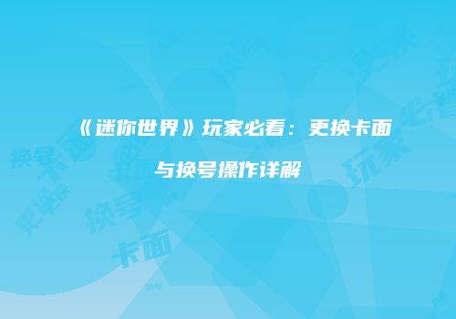 《迷你世界》玩家必看：更换卡面与换号操作详解