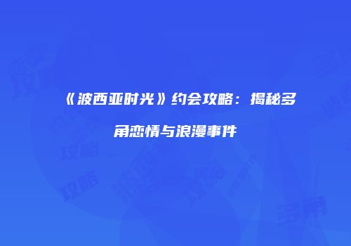 《波西亚时光》约会攻略：揭秘多角恋情与浪漫事件