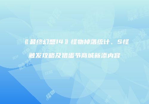 《最终幻想14》怪物掉落统计、S怪触发攻略及猎蛋节商城新添内容