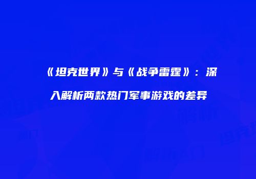 《坦克世界》与《战争雷霆》：深入解析两款热门军事游戏的差异
