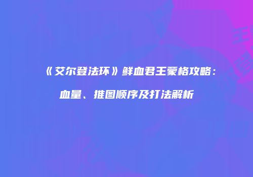《艾尔登法环》鲜血君王蒙格攻略：血量、推图顺序及打法解析