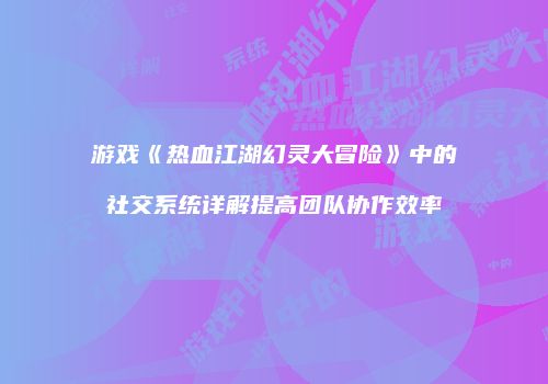 游戏《热血江湖幻灵大冒险》中的社交系统详解提高团队协作效率