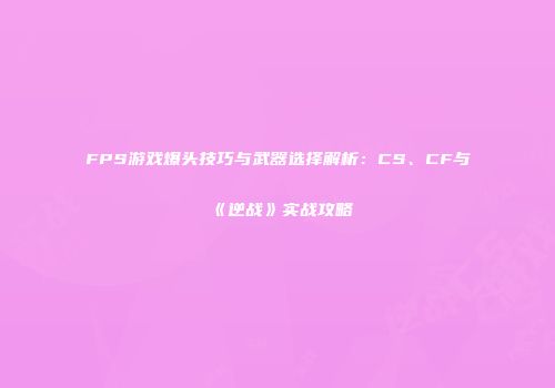 FPS游戏爆头技巧与武器选择解析：CS、CF与《逆战》实战攻略