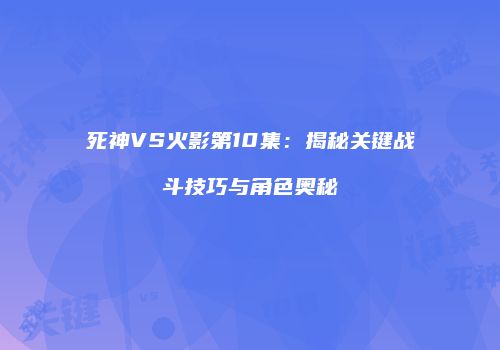死神VS火影第10集：揭秘关键战斗技巧与角色奥秘