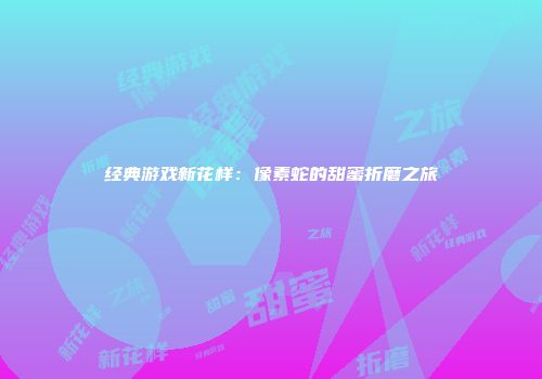 经典游戏新花样：像素蛇的甜蜜折磨之旅