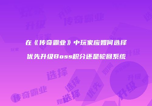 在《传奇霸业》中玩家应如何选择优先升级Boss积分还是轮回系统
