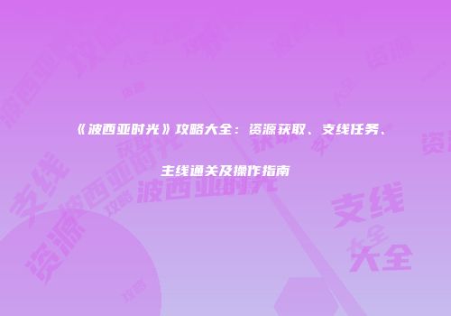 《波西亚时光》攻略大全：资源获取、支线任务、主线通关及操作指南