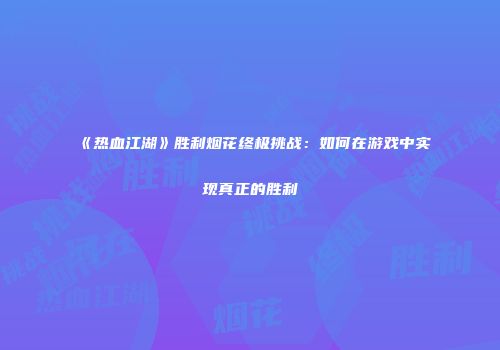 《热血江湖》胜利烟花终极挑战：如何在游戏中实现真正的胜利