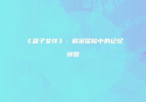 《盒子女孩》：解密冒险中的记忆拼图