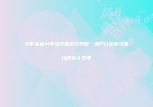 火影忍者ol李少年篇游戏攻略：选择合适的装备提高战斗效率