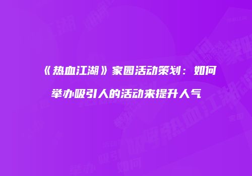 《热血江湖》家园活动策划：如何举办吸引人的活动来提升人气