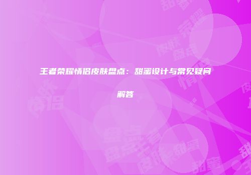 王者荣耀情侣皮肤盘点：甜蜜设计与常见疑问解答
