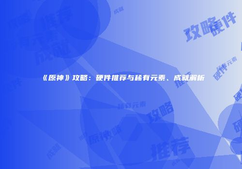 《原神》攻略：硬件推荐与稀有元素、成就解析