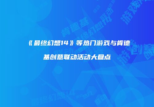 《最终幻想14》等热门游戏与肯德基创意联动活动大盘点