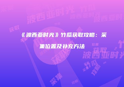 《波西亚时光》竹瓜获取攻略：采集位置及补充方法