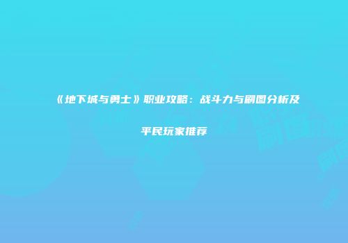 《地下城与勇士》职业攻略：战斗力与刷图分析及平民玩家推荐