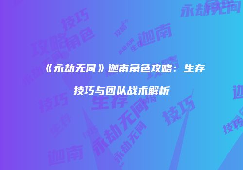 《永劫无间》迦南角色攻略：生存技巧与团队战术解析