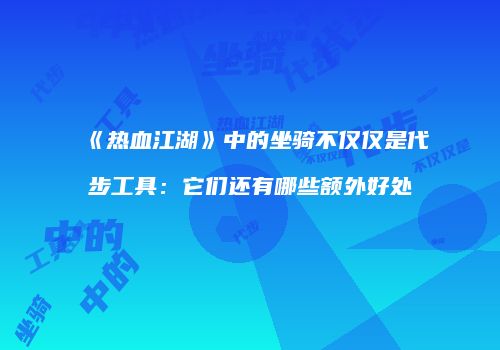 《热血江湖》中的坐骑不仅仅是代步工具：它们还有哪些额外好处