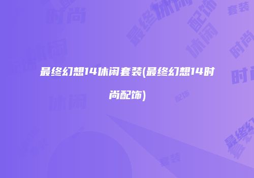 最终幻想14休闲套装(最终幻想14时尚配饰)