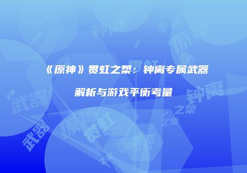 《原神》贯虹之槊：钟离专属武器解析与游戏平衡考量