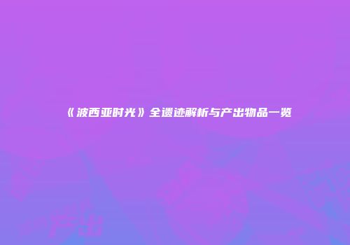 《波西亚时光》全遗迹解析与产出物品一览