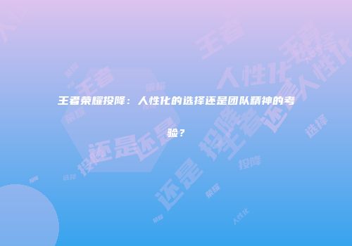 王者荣耀投降：人性化的选择还是团队精神的考验？