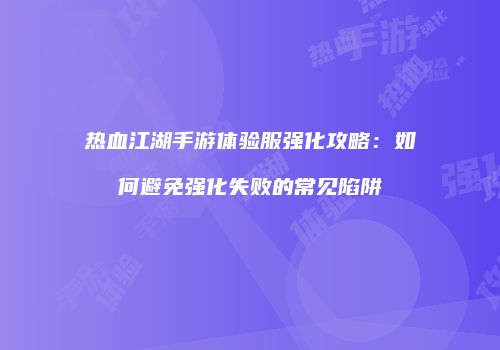 热血江湖手游体验服强化攻略：如何避免强化失败的常见陷阱
