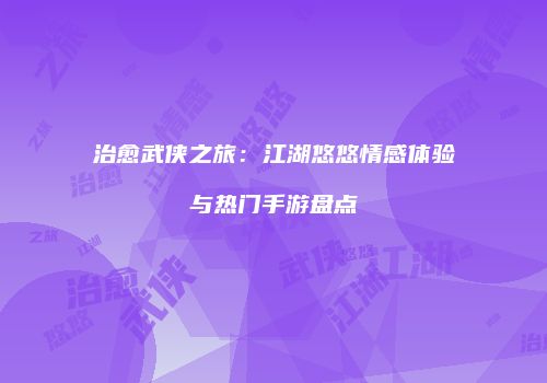 治愈武侠之旅：江湖悠悠情感体验与热门手游盘点