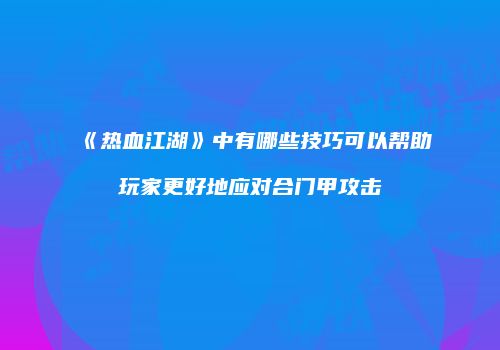 《热血江湖》中有哪些技巧可以帮助玩家更好地应对合门甲攻击