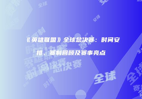 《英雄联盟》全球总决赛：时间安排、赛制回顾及赛事亮点