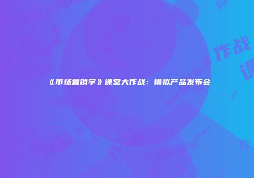 《市场营销学》课堂大作战：模拟产品发布会