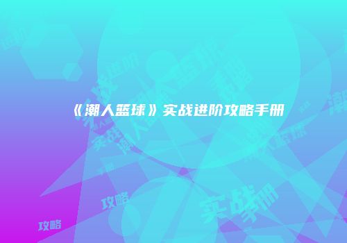 《潮人篮球》实战进阶攻略手册