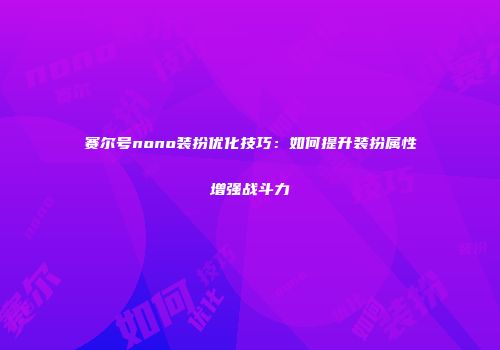 赛尔号nono装扮优化技巧：如何提升装扮属性增强战斗力