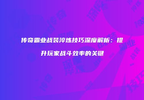 传奇霸业战装淬炼技巧深度解析：提升玩家战斗效率的关键