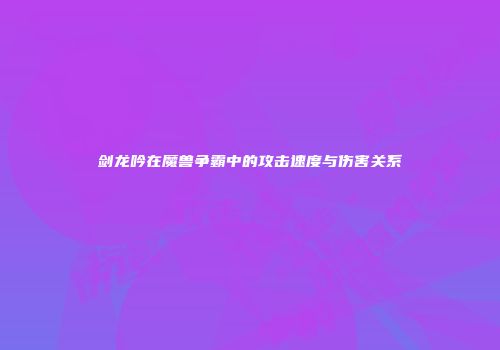 剑龙吟在魔兽争霸中的攻击速度与伤害关系