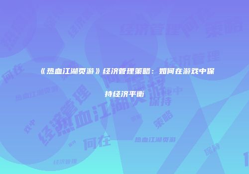 《热血江湖页游》经济管理策略：如何在游戏中保持经济平衡