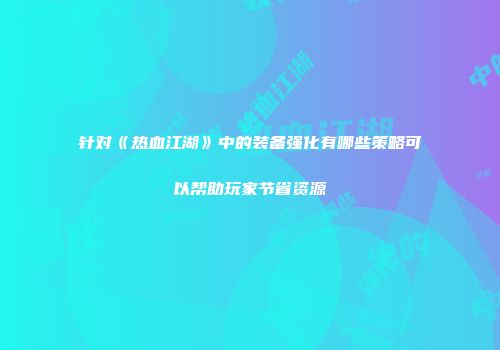 针对《热血江湖》中的装备强化有哪些策略可以帮助玩家节省资源