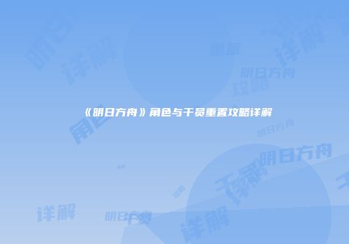 《明日方舟》角色与干员重置攻略详解