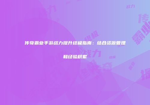 传奇霸业手游战力提升终极指南：结合资源管理和经验积累