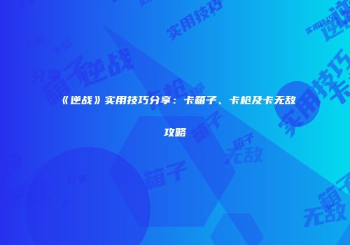 《逆战》实用技巧分享：卡箱子、卡枪及卡无敌攻略
